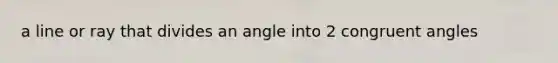 a line or ray that divides an angle into 2 congruent angles