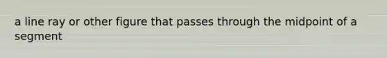 a line ray or other figure that passes through the midpoint of a segment