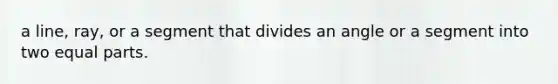 a line, ray, or a segment that divides an angle or a segment into two equal parts.