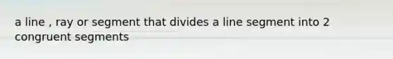 a line , ray or segment that divides a line segment into 2 congruent segments