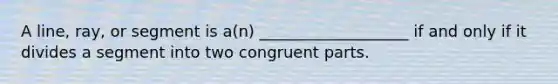 A line, ray, or segment is a(n) ___________________ if and only if it divides a segment into two congruent parts.