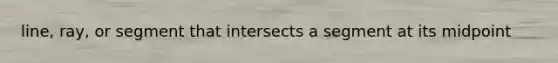 line, ray, or segment that intersects a segment at its midpoint