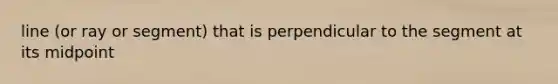 line (or ray or segment) that is perpendicular to the segment at its midpoint