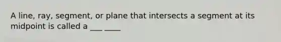 A line, ray, segment, or plane that intersects a segment at its midpoint is called a ___ ____