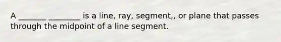 A _______ ________ is a line, ray, segment,, or plane that passes through the midpoint of a line segment.