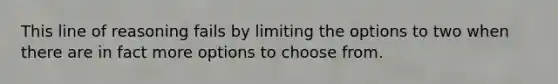 This line of reasoning fails by limiting the options to two when there are in fact more options to choose from.