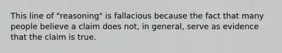 This line of "reasoning" is fallacious because the fact that many people believe a claim does not, in general, serve as evidence that the claim is true.