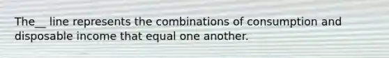 The__ line represents the combinations of consumption and disposable income that equal one another.