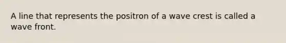 A line that represents the positron of a wave crest is called a wave front.