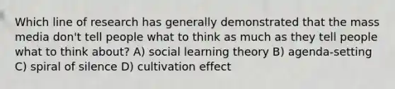 Which line of research has generally demonstrated that the mass media don't tell people what to think as much as they tell people what to think about? A) social learning theory B) agenda-setting C) spiral of silence D) cultivation effect