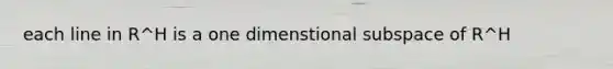 each line in R^H is a one dimenstional subspace of R^H