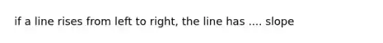 if a line rises from left to right, the line has .... slope