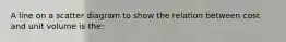 A line on a scatter diagram to show the relation between cost and unit volume is the: