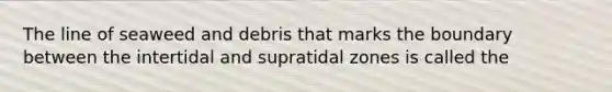 The line of seaweed and debris that marks the boundary between the intertidal and supratidal zones is called the