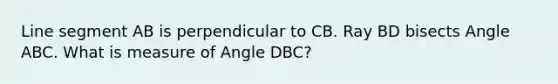 <a href='https://www.questionai.com/knowledge/kVbf0hn6a3-line-segment' class='anchor-knowledge'>line segment</a> AB is perpendicular to CB. Ray BD bisects Angle ABC. What is measure of Angle DBC?