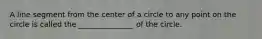 A line segment from the center of a circle to any point on the circle is called the _______________ of the circle.