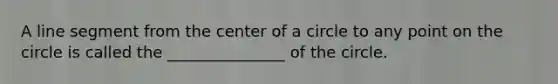 A line segment from the center of a circle to any point on the circle is called the _______________ of the circle.