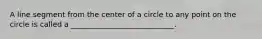 A line segment from the center of a circle to any point on the circle is called a ____________________________.