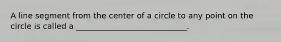 A line segment from the center of a circle to any point on the circle is called a ____________________________.