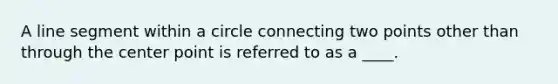 A line segment within a circle connecting two points other than through the center point is referred to as a ____.