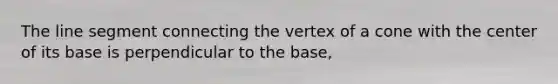 The line segment connecting the vertex of a cone with the center of its base is perpendicular to the base,