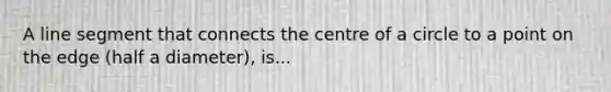 A line segment that connects the centre of a circle to a point on the edge (half a diameter), is...