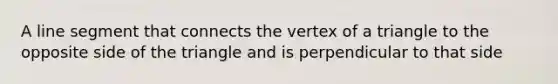 A line segment that connects the vertex of a triangle to the opposite side of the triangle and is perpendicular to that side