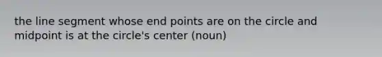 the line segment whose end points are on the circle and midpoint is at the circle's center (noun)