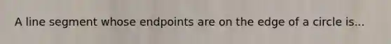 A line segment whose endpoints are on the edge of a circle is...