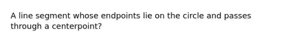 A line segment whose endpoints lie on the circle and passes through a centerpoint?