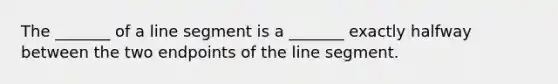 The​ _______ of a line segment is a​ _______ exactly halfway between the two endpoints of the line segment.