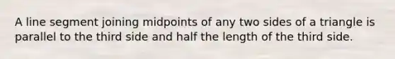 A line segment joining midpoints of any two sides of a triangle is parallel to the third side and half the length of the third side.