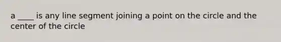 a ____ is any line segment joining a point on the circle and the center of the circle