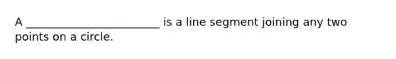 A ________________________ is a line segment joining any two points on a circle.