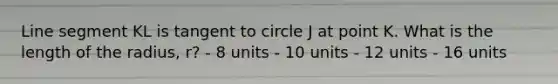 Line segment KL is tangent to circle J at point K. What is the length of the radius, r? - 8 units - 10 units - 12 units - 16 units