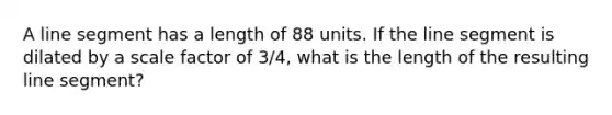 A <a href='https://www.questionai.com/knowledge/kVbf0hn6a3-line-segment' class='anchor-knowledge'>line segment</a> has a length of 88 units. If the line segment is dilated by a scale factor of 3/4, what is the length of the resulting line segment?