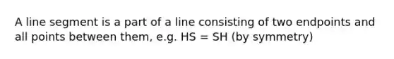 A line segment is a part of a line consisting of two endpoints and all points between them, e.g. HS = SH (by symmetry)