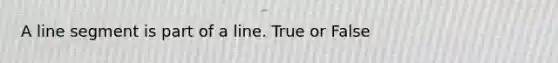 A line segment is part of a line. True or False