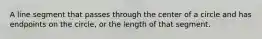 A line segment that passes through the center of a circle and has endpoints on the circle, or the length of that segment.