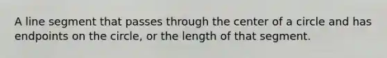 A line segment that passes through the center of a circle and has endpoints on the circle, or the length of that segment.