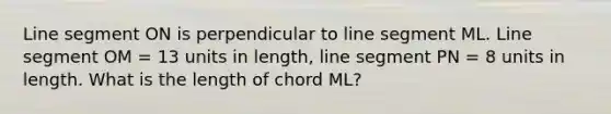 Line segment ON is perpendicular to line segment ML. Line segment OM = 13 units in length, line segment PN = 8 units in length. What is the length of chord ML?