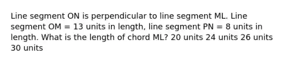 Line segment ON is perpendicular to line segment ML. Line segment OM = 13 units in length, line segment PN = 8 units in length. What is the length of chord ML? 20 units 24 units 26 units 30 units