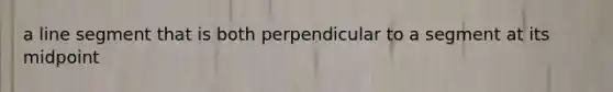 a line segment that is both perpendicular to a segment at its midpoint