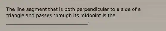 The <a href='https://www.questionai.com/knowledge/kVbf0hn6a3-line-segment' class='anchor-knowledge'>line segment</a> that is both perpendicular to a side of a triangle and passes through its midpoint is the ___________________________________.