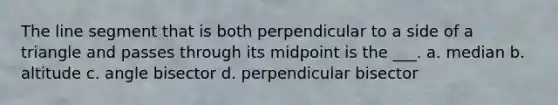 The line segment that is both perpendicular to a side of a triangle and passes through its midpoint is the ___. a. median b. altitude c. angle bisector d. perpendicular bisector