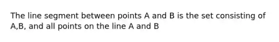 The line segment between points A and B is the set consisting of A,B, and all points on the line A and B