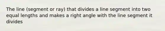 The line (segment or ray) that divides a line segment into two equal lengths and makes a right angle with the line segment it divides