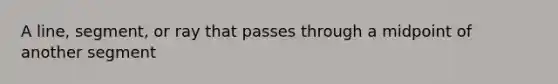 A line, segment, or ray that passes through a midpoint of another segment