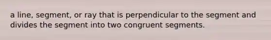 a line, segment, or ray that is perpendicular to the segment and divides the segment into two congruent segments.