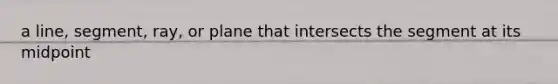 a line, segment, ray, or plane that intersects the segment at its midpoint